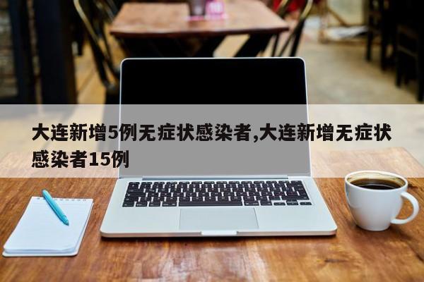 大连新增5例无症状感染者,大连新增无症状感染者15例