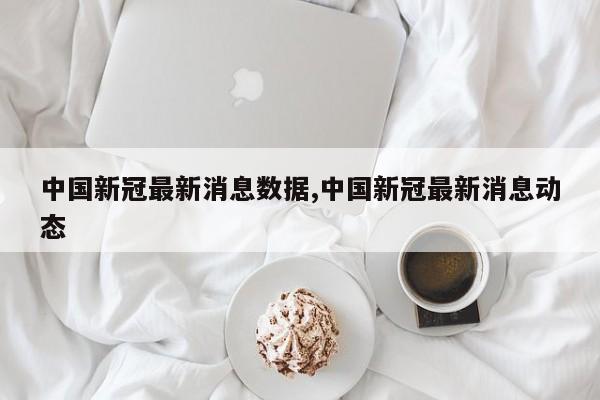 中国新冠最新消息数据,中国新冠最新消息动态