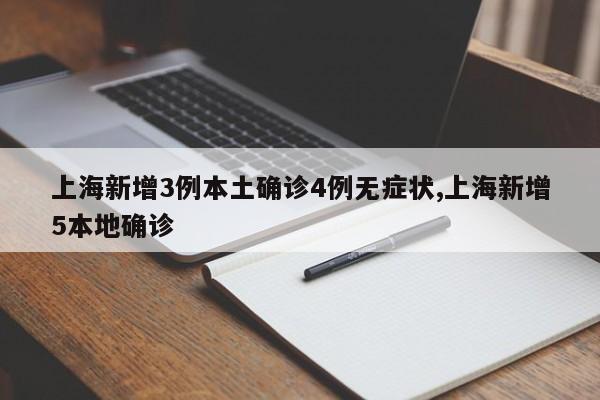 上海新增3例本土确诊4例无症状,上海新增5本地确诊