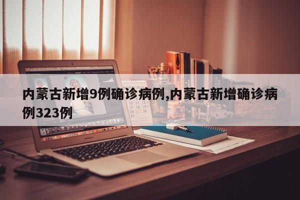 内蒙古新增9例确诊病例,内蒙古新增确诊病例323例