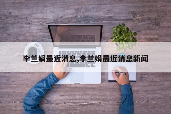 李兰娟最近消息,李兰娟最近消息新闻