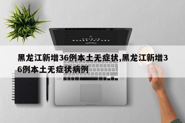 黑龙江新增36例本土无症状,黑龙江新增36例本土无症状病例