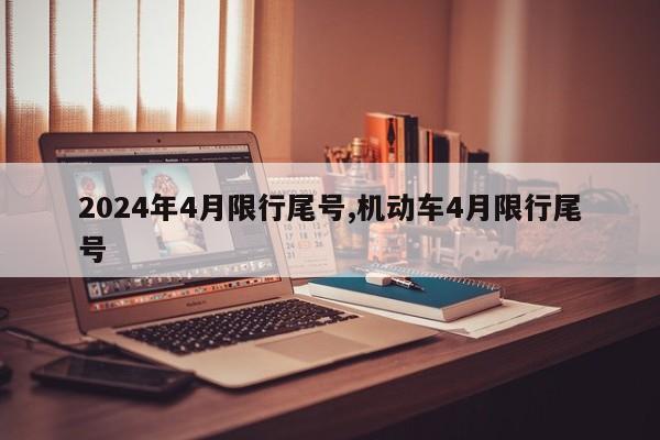 2024年4月限行尾号,机动车4月限行尾号