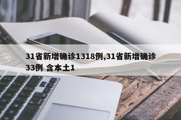 31省新增确诊1318例,31省新增确诊33例 含本土1