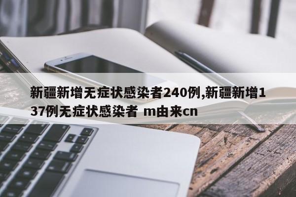 新疆新增无症状感染者240例,新疆新增137例无症状感染者 m由来cn