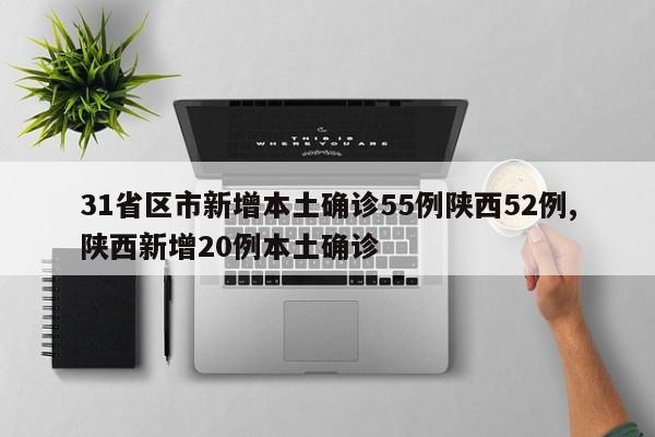 31省区市新增本土确诊55例陕西52例,陕西新增20例本土确诊