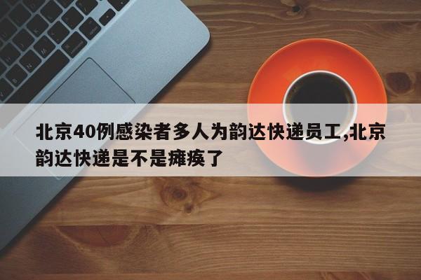 北京40例感染者多人为韵达快递员工,北京韵达快递是不是瘫痪了