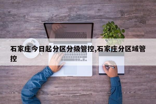 石家庄今日起分区分级管控,石家庄分区域管控