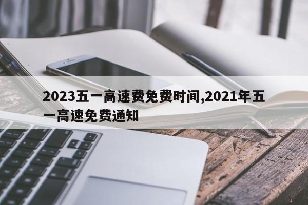 2023五一高速费免费时间,2021年五一高速免费通知