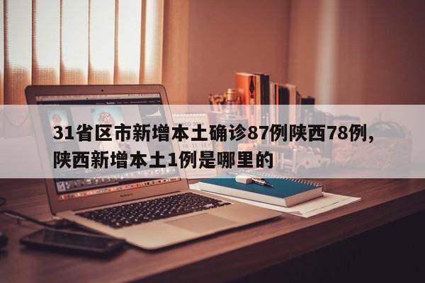 31省区市新增本土确诊87例陕西78例,陕西新增本土1例是哪里的