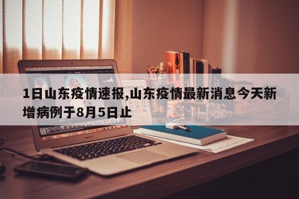 1日山东疫情速报,山东疫情最新消息今天新增病例于8月5日止