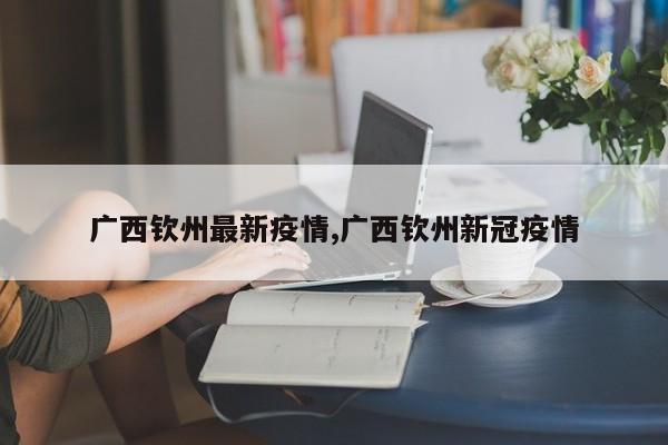 广西钦州最新疫情,广西钦州新冠疫情