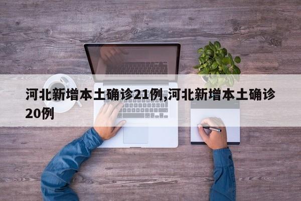 河北新增本土确诊21例,河北新增本土确诊20例