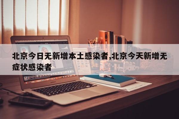 北京今日无新增本土感染者,北京今天新增无症状感染者