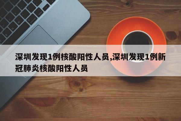 深圳发现1例核酸阳性人员,深圳发现1例新冠肺炎核酸阳性人员