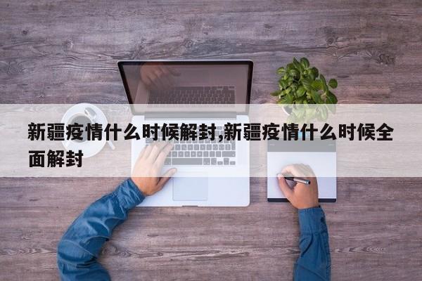 新疆疫情什么时候解封,新疆疫情什么时候全面解封