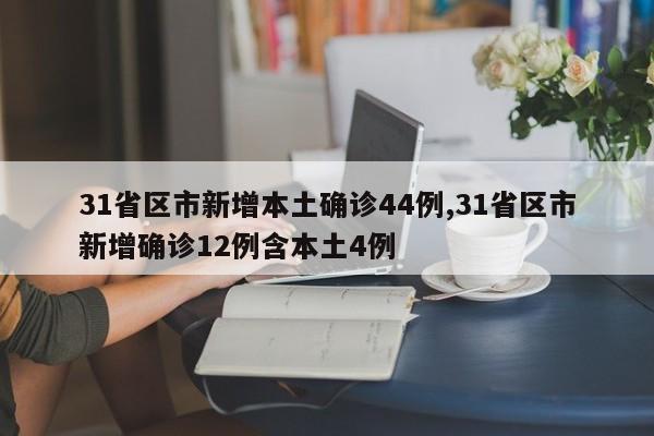 31省区市新增本土确诊44例,31省区市新增确诊12例含本土4例