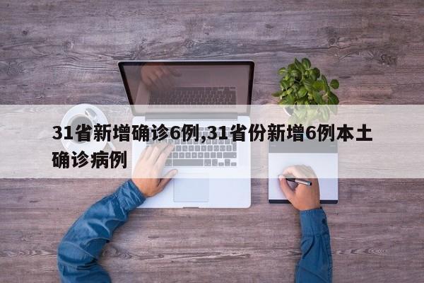 31省新增确诊6例,31省份新增6例本土确诊病例