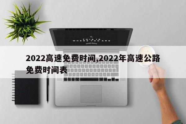2022高速免费时间,2022年高速公路免费时间表