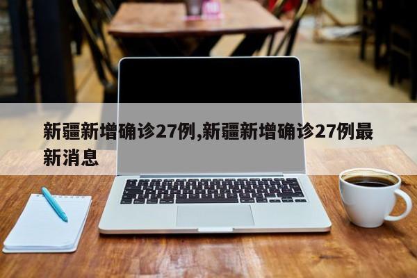 新疆新增确诊27例,新疆新增确诊27例最新消息
