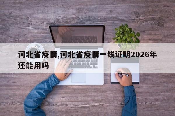 河北省疫情,河北省疫情一线证明2026年还能用吗