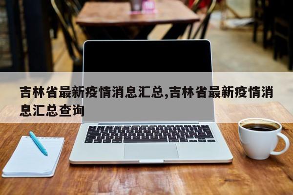 吉林省最新疫情消息汇总,吉林省最新疫情消息汇总查询