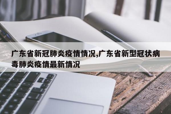 广东省新冠肺炎疫情情况,广东省新型冠状病毒肺炎疫情最新情况