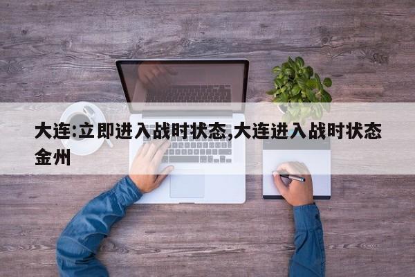 大连:立即进入战时状态,大连进入战时状态金州