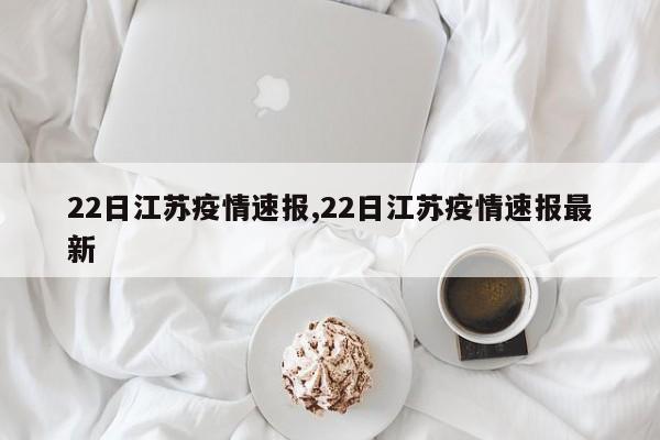 22日江苏疫情速报,22日江苏疫情速报最新