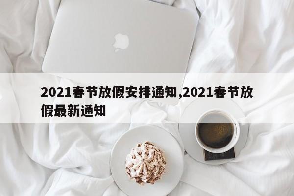 2021春节放假安排通知,2021春节放假最新通知