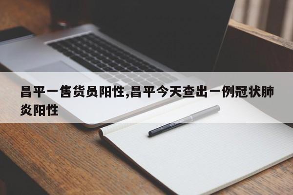 昌平一售货员阳性,昌平今天查出一例冠状肺炎阳性