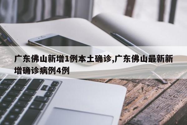 广东佛山新增1例本土确诊,广东佛山最新新增确诊病例4例