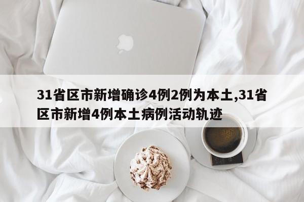 31省区市新增确诊4例2例为本土,31省区市新增4例本土病例活动轨迹