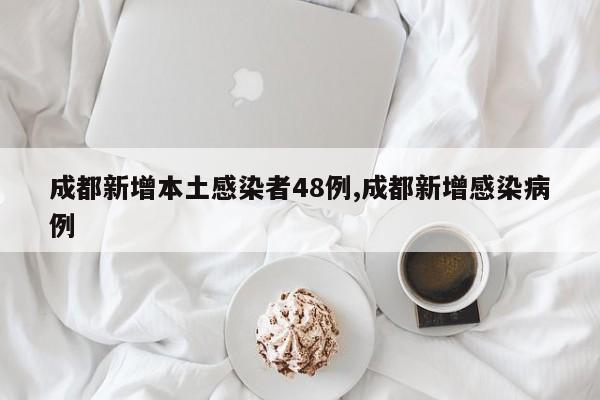 成都新增本土感染者48例,成都新增感染病例