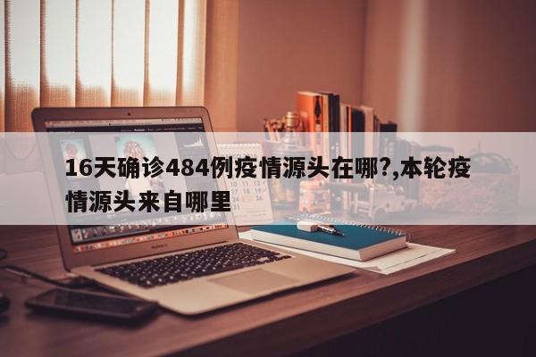 16天确诊484例疫情源头在哪?,本轮疫情源头来自哪里