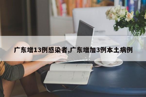 广东增13例感染者,广东增加3例本土病例