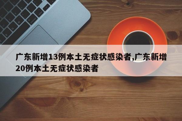 广东新增13例本土无症状感染者,广东新增20例本土无症状感染者