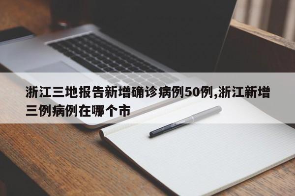 浙江三地报告新增确诊病例50例,浙江新增三例病例在哪个市