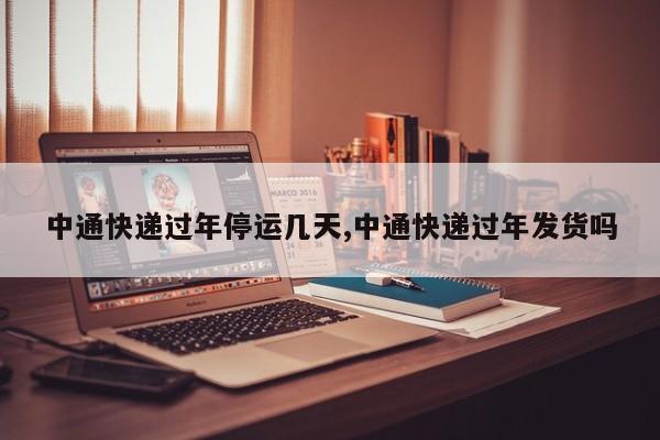 中通快递过年停运几天,中通快递过年发货吗