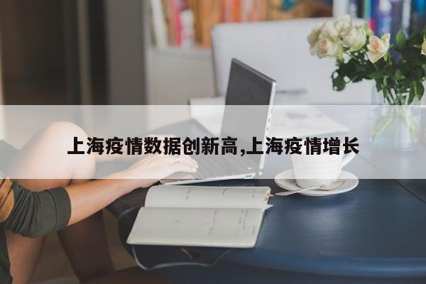 上海疫情数据创新高,上海疫情增长