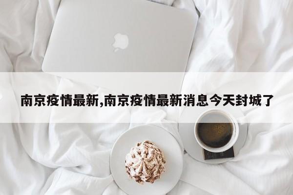 南京疫情最新,南京疫情最新消息今天封城了