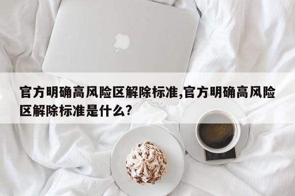 官方明确高风险区解除标准,官方明确高风险区解除标准是什么?