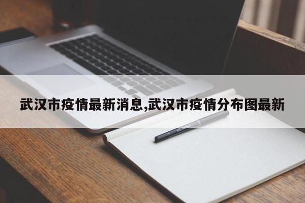 武汉市疫情最新消息,武汉市疫情分布图最新