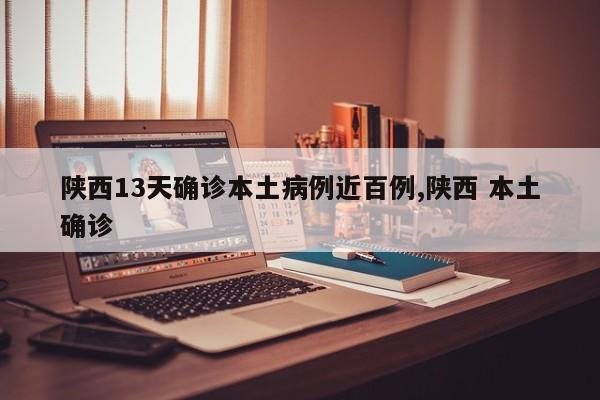 陕西13天确诊本土病例近百例,陕西 本土确诊