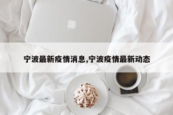 宁波最新疫情消息,宁波疫情最新动态
