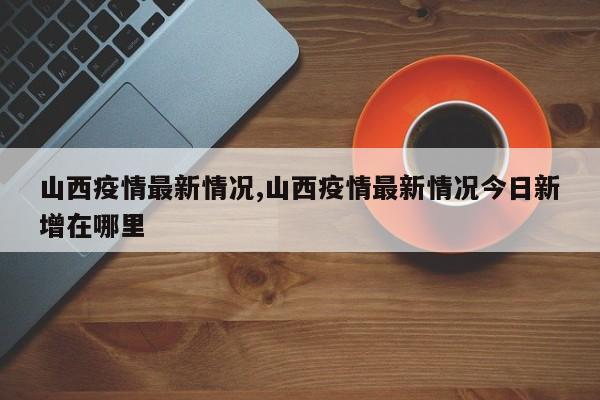 山西疫情最新情况,山西疫情最新情况今日新增在哪里