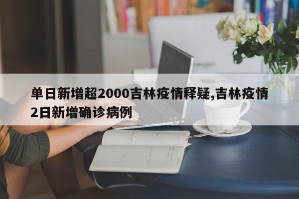 单日新增超2000吉林疫情释疑,吉林疫情2日新增确诊病例