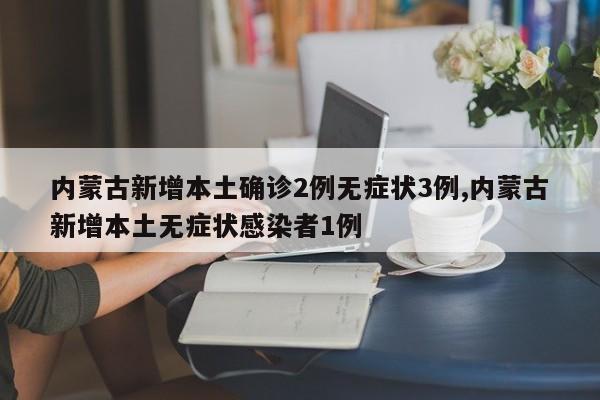 内蒙古新增本土确诊2例无症状3例,内蒙古新增本土无症状感染者1例