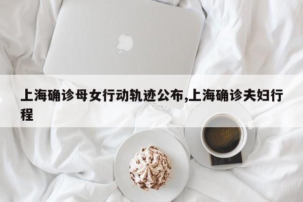 上海确诊母女行动轨迹公布,上海确诊夫妇行程