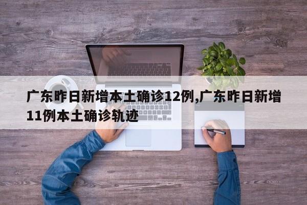 广东昨日新增本土确诊12例,广东昨日新增11例本土确诊轨迹